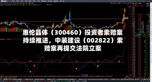 惠伦晶体（300460）投资者索赔案持续推进，中装建设（002822）索赔案再提交法院立案-第1张图片