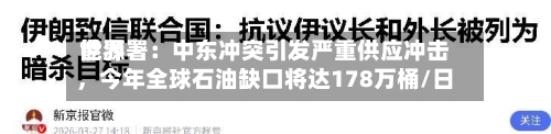 世界能源署：中东冲突引发严重供应冲击，今年全球石油缺口将达178万桶/日-第2张图片
