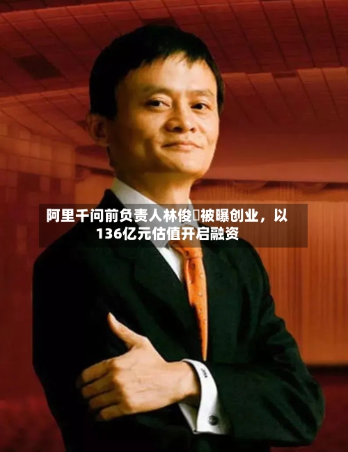 阿里千问前负责人林俊旸被曝创业，以136亿元估值开启融资-第2张图片