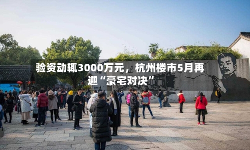 验资动辄3000万元，杭州楼市5月再迎“豪宅对决	”-第1张图片