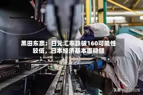 黑田东彦：日元汇率跌破160可能性较低，日本经济基本面稳健-第1张图片