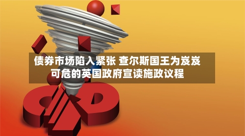 债券市场陷入紧张 查尔斯国王为岌岌可危的英国政府宣读施政议程-第1张图片