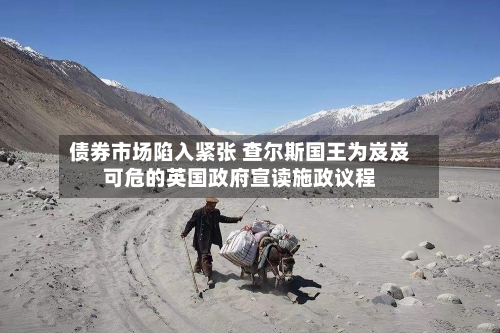 债券市场陷入紧张 查尔斯国王为岌岌可危的英国政府宣读施政议程-第2张图片