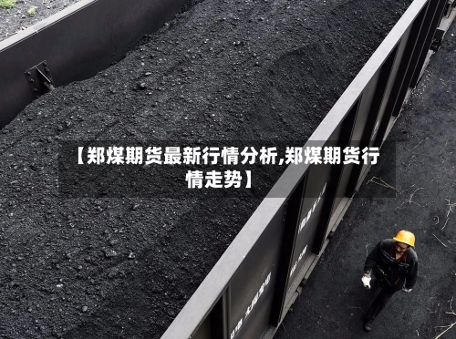 【郑煤期货最新行情分析,郑煤期货行情走势】-第2张图片