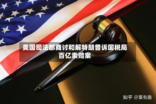 美国司法部商讨和解特朗普诉国税局百亿索赔案-第3张图片