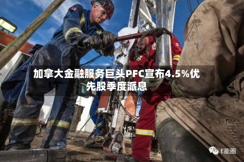 加拿大金融服务巨头PFC宣布4.5%优先股季度派息-第1张图片