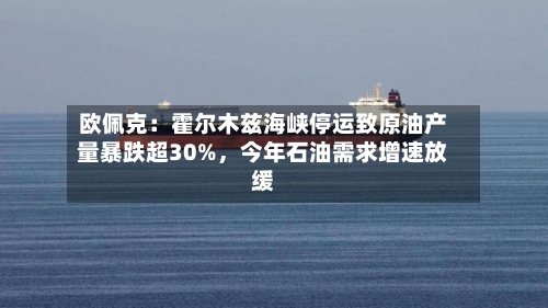 欧佩克：霍尔木兹海峡停运致原油产量暴跌超30%	，今年石油需求增速放缓-第1张图片