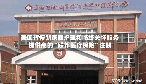美国暂停新家庭护理和临终关怀服务提供商的“联邦医疗保险”注册-第1张图片