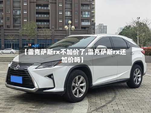 【雷克萨斯rx不加价了,雷克萨斯rx还加价吗】-第1张图片