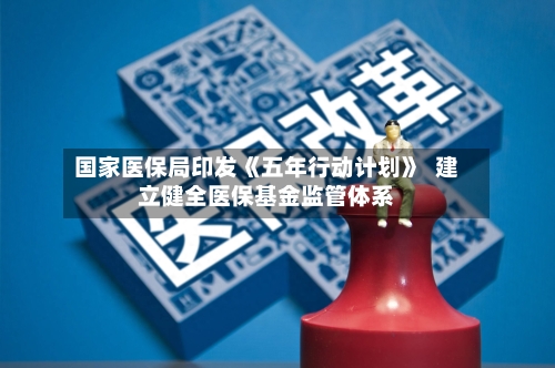 国家医保局印发《五年行动计划》  建立健全医保基金监管体系-第3张图片