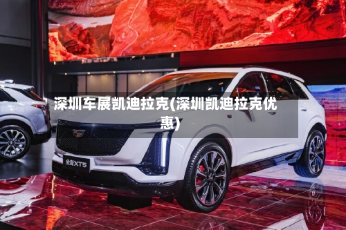 深圳车展凯迪拉克(深圳凯迪拉克优惠)-第2张图片