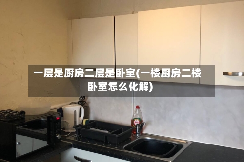 一层是厨房二层是卧室(一楼厨房二楼卧室怎么化解)-第3张图片