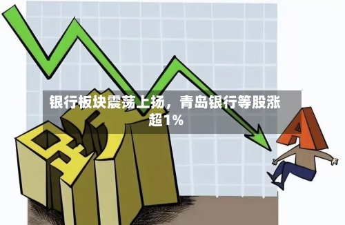 银行板块震荡上扬，青岛银行等股涨超1%-第1张图片