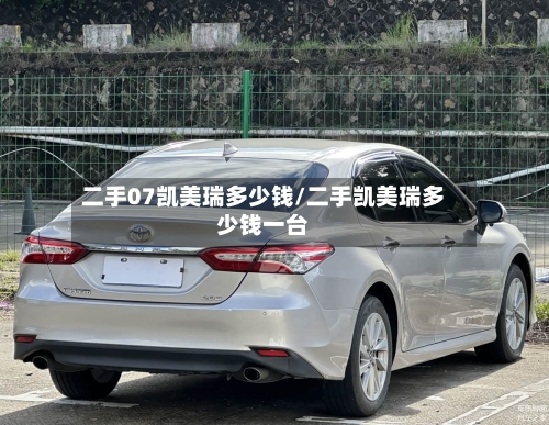 二手07凯美瑞多少钱/二手凯美瑞多少钱一台-第3张图片