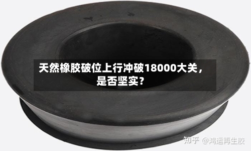 天然橡胶破位上行冲破18000大关	，是否坚实？-第1张图片