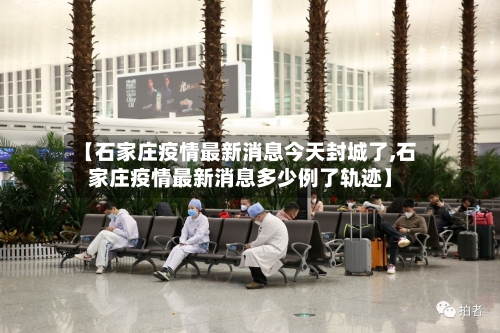 【石家庄疫情最新消息今天封城了,石家庄疫情最新消息多少例了轨迹】-第1张图片