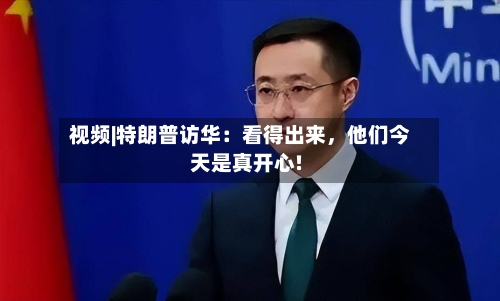 视频|特朗普访华：看得出来，他们今天是真开心!-第1张图片