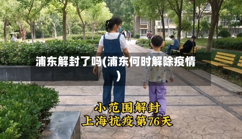 浦东解封了吗(浦东何时解除疫情)-第1张图片