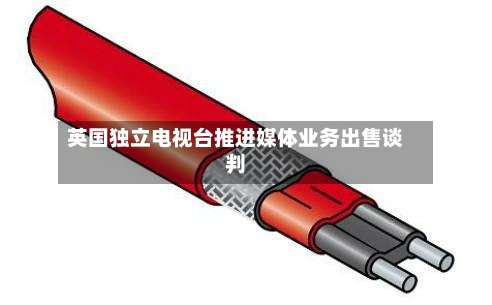 英国独立电视台推进媒体业务出售谈判-第2张图片