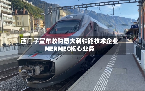 西门子宣布收购意大利铁路技术企业MERMEC核心业务-第2张图片