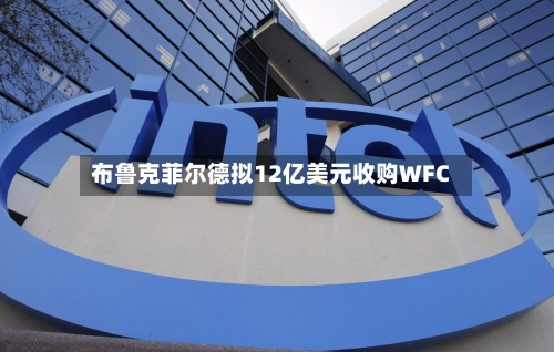 布鲁克菲尔德拟12亿美元收购WFC-第2张图片