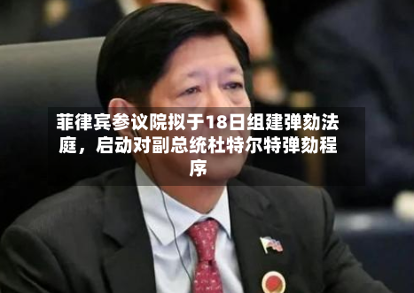 菲律宾参议院拟于18日组建弹劾法庭，启动对副总统杜特尔特弹劾程序-第1张图片