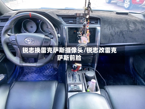 锐志换雷克萨斯摄像头/锐志改雷克萨斯前脸-第1张图片