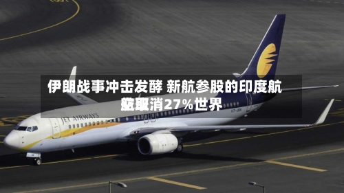 伊朗战事冲击发酵 新航参股的印度航空取消27%世界航班-第2张图片
