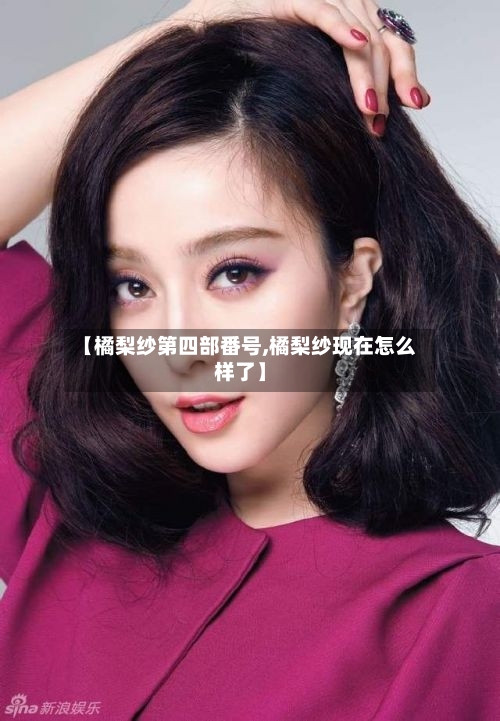 【橘梨纱第四部番号,橘梨纱现在怎么样了】-第2张图片