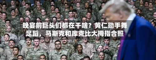 晚宴前巨头们都在干啥？黄仁勋手舞足蹈，马斯克和库克比大拇指合照-第1张图片