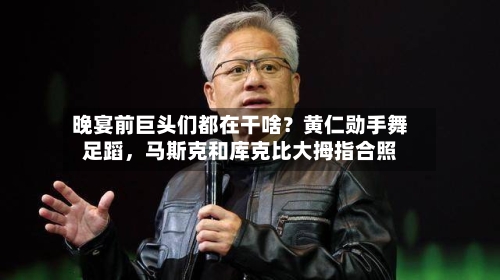 晚宴前巨头们都在干啥？黄仁勋手舞足蹈，马斯克和库克比大拇指合照-第2张图片