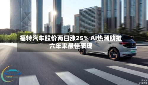 福特汽车股价两日涨25% AI热潮助推六年来最佳表现-第1张图片