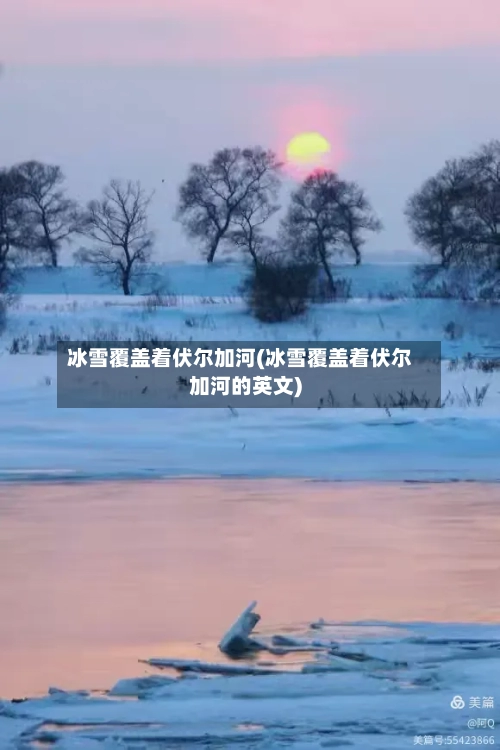 冰雪覆盖着伏尔加河(冰雪覆盖着伏尔加河的英文)-第1张图片