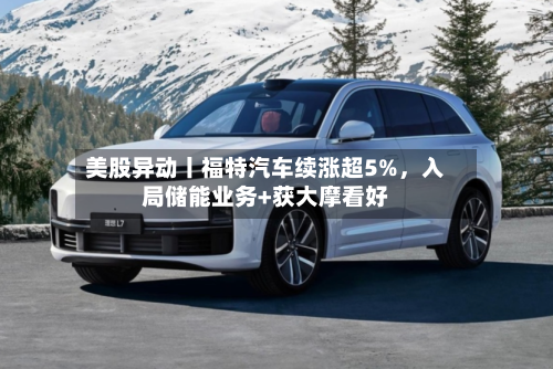美股异动丨福特汽车续涨超5%	，入局储能业务+获大摩看好-第1张图片