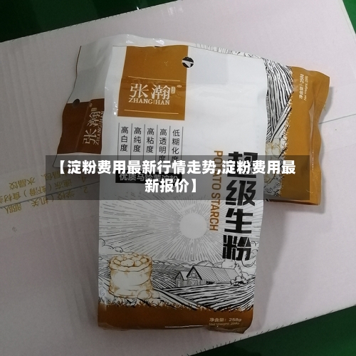 【淀粉费用最新行情走势,淀粉费用最新报价】-第2张图片