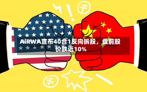 AiRWA宣布40合1反向拆股，盘前股价跌近10%-第2张图片
