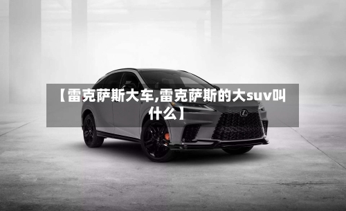 【雷克萨斯大车,雷克萨斯的大suv叫什么】-第1张图片