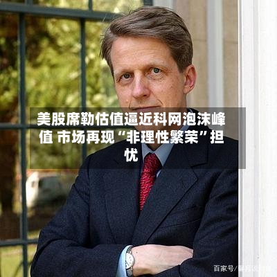 美股席勒估值逼近科网泡沫峰值 市场再现“非理性繁荣”担忧-第1张图片