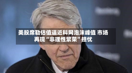 美股席勒估值逼近科网泡沫峰值 市场再现“非理性繁荣”担忧-第3张图片
