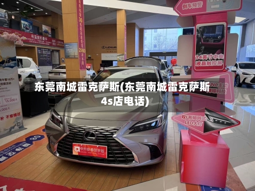 东莞南城雷克萨斯(东莞南城雷克萨斯4s店电话)-第1张图片