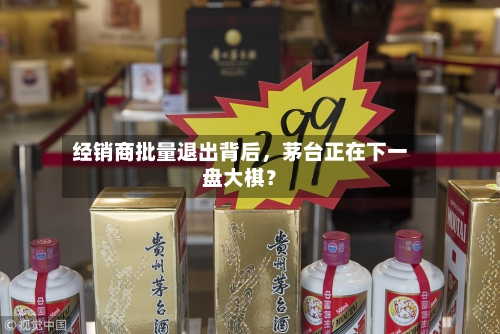 经销商批量退出背后，茅台正在下一盘大棋？-第2张图片
