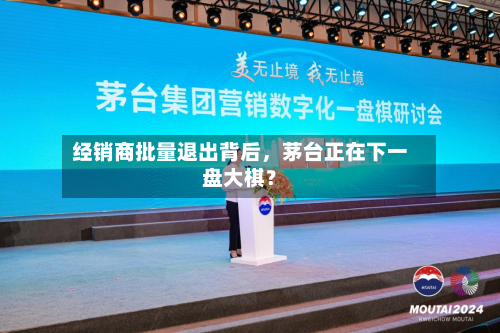 经销商批量退出背后	，茅台正在下一盘大棋？-第1张图片