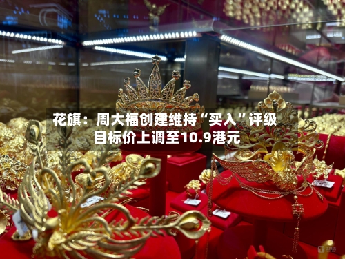 花旗：周大福创建维持“买入”评级 目标价上调至10.9港元-第2张图片