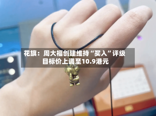花旗：周大福创建维持“买入”评级 目标价上调至10.9港元-第1张图片