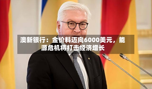 澳新银行：金价料迈向6000美元	，能源危机将打击经济增长-第2张图片