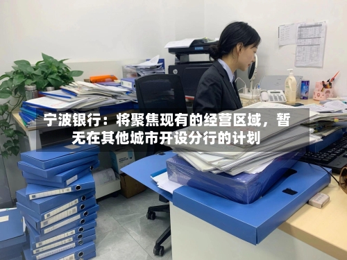 宁波银行：将聚焦现有的经营区域，暂无在其他城市开设分行的计划-第1张图片