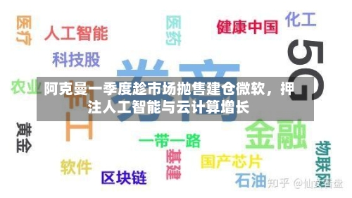 阿克曼一季度趁市场抛售建仓微软，押注人工智能与云计算增长-第3张图片