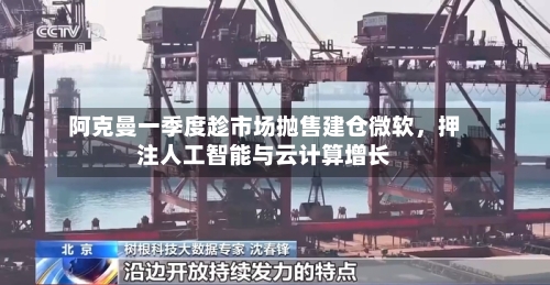 阿克曼一季度趁市场抛售建仓微软，押注人工智能与云计算增长-第1张图片