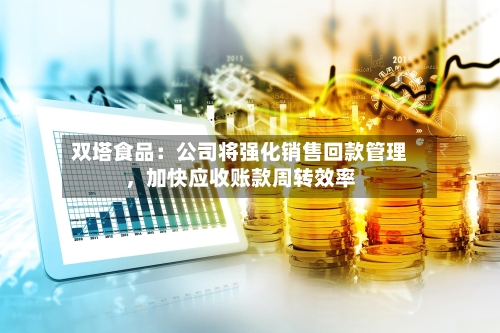 双塔食品：公司将强化销售回款管理，加快应收账款周转效率-第1张图片