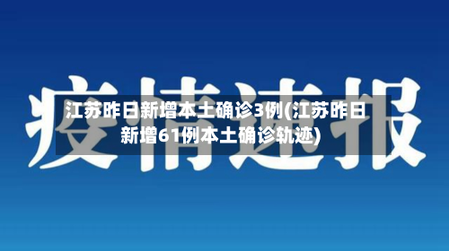 江苏昨日新增本土确诊3例(江苏昨日新增61例本土确诊轨迹)-第1张图片